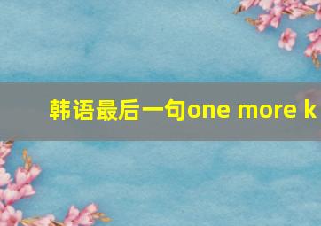 韩语最后一句one more k